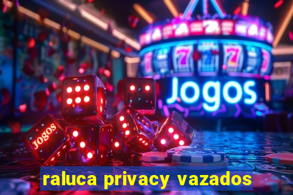 raluca privacy vazados